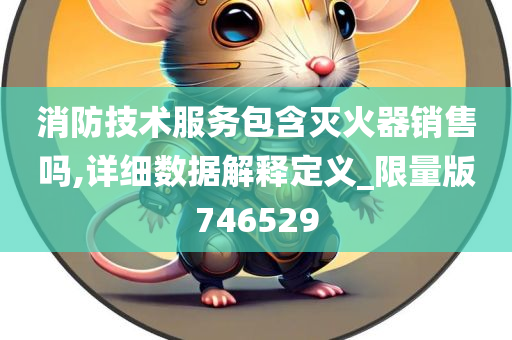 消防技术服务包含灭火器销售吗,详细数据解释定义_限量版746529