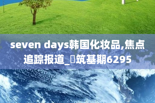 seven days韩国化妆品,焦点追踪报道_‌筑基期6295