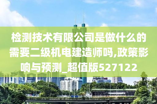 检测技术有限公司是做什么的需要二级机电建造师吗,政策影响与预测_超值版527122