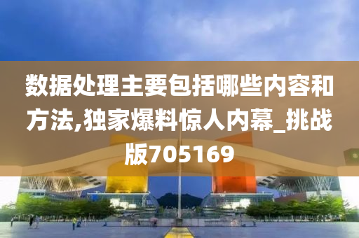 数据处理主要包括哪些内容和方法,独家爆料惊人内幕_挑战版705169