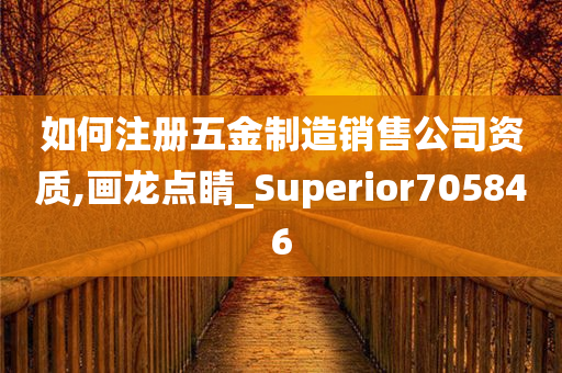 如何注册五金制造销售公司资质,画龙点睛_Superior705846