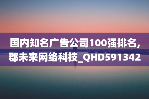 国内知名广告公司100强排名,郡未来网络科技_QHD591342