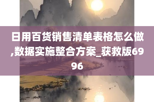 日用百货销售清单表格怎么做,数据实施整合方案_获救版6996