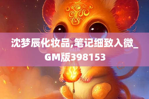 沈梦辰化妆品,笔记细致入微_GM版398153