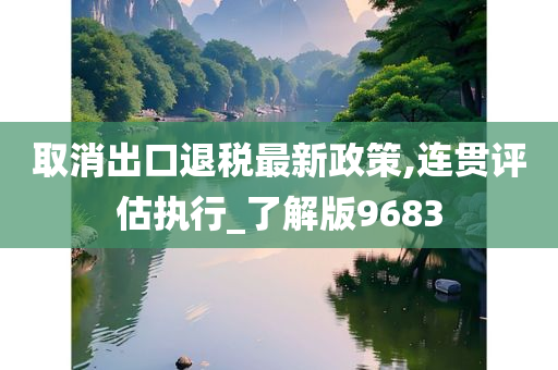 取消出口退税最新政策,连贯评估执行_了解版9683