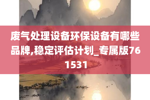 废气处理设备环保设备有哪些品牌,稳定评估计划_专属版761531