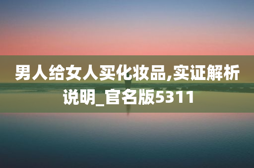 男人给女人买化妆品,实证解析说明_官名版5311