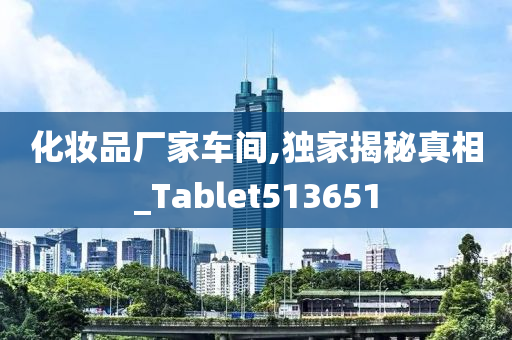 化妆品厂家车间,独家揭秘真相_Tablet513651