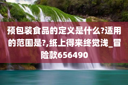 预包装食品的定义是什么?适用的范围是?,纸上得来终觉浅_冒险款656490