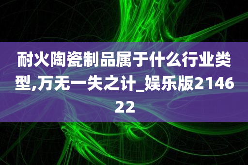 耐火陶瓷制品属于什么行业类型,万无一失之计_娱乐版214622