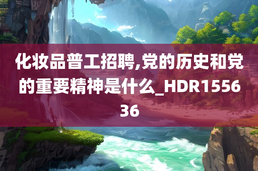 化妆品普工招聘,党的历史和党的重要精神是什么_HDR155636