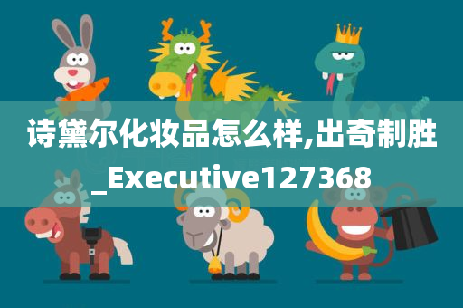 诗黛尔化妆品怎么样,出奇制胜_Executive127368