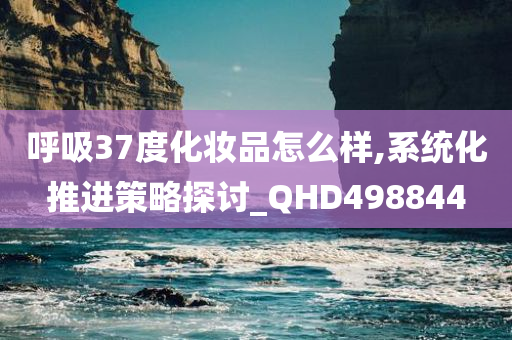 呼吸37度化妆品怎么样,系统化推进策略探讨_QHD498844