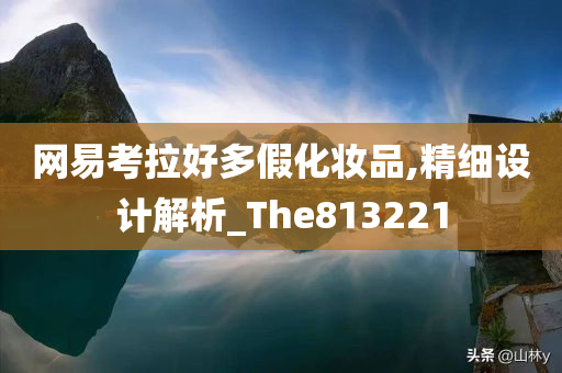 网易考拉好多假化妆品,精细设计解析_The813221