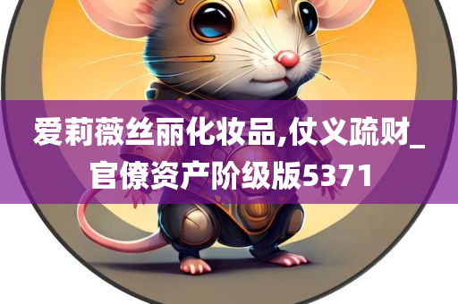 爱莉薇丝丽化妆品,仗义疏财_官僚资产阶级版5371