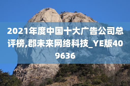 2021年度中国十大广告公司总评榜,郡未来网络科技_YE版409636