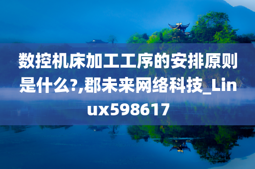 数控机床加工工序的安排原则是什么?,郡未来网络科技_Linux598617