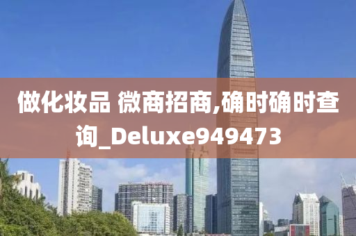 做化妆品 微商招商,确时确时查询_Deluxe949473