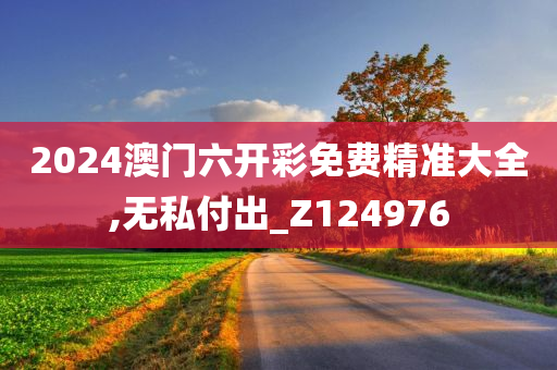 2024澳门六开彩免费精准大全,无私付出_Z124976