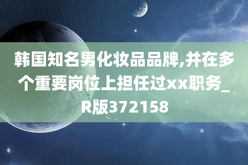 韩国知名男化妆品品牌,并在多个重要岗位上担任过xx职务_R版372158