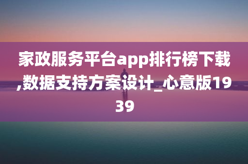 家政服务平台app排行榜下载,数据支持方案设计_心意版1939