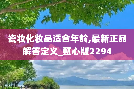 瓷妆化妆品适合年龄,最新正品解答定义_甄心版2294