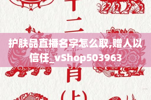 护肤品直播名字怎么取,赠人以信任_vShop503963