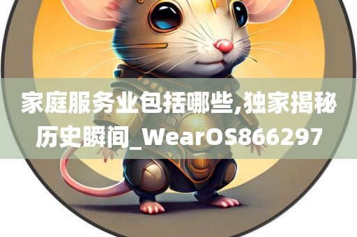 家庭服务业包括哪些,独家揭秘历史瞬间_WearOS866297