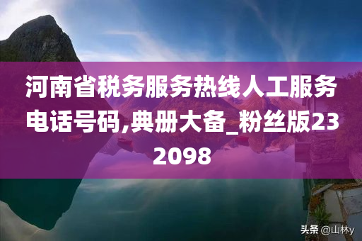 河南省税务服务热线人工服务电话号码,典册大备_粉丝版232098