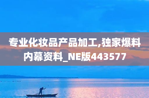 专业化妆品产品加工,独家爆料内幕资料_NE版443577