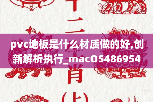 pvc地板是什么材质做的好,创新解析执行_macOS486954