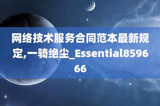 网络技术服务合同范本最新规定,一骑绝尘_Essential859666