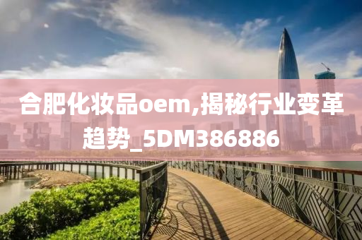 合肥化妆品oem,揭秘行业变革趋势_5DM386886