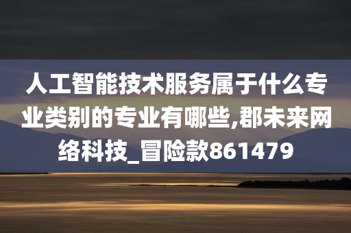 人工智能技术服务属于什么专业类别的专业有哪些,郡未来网络科技_冒险款861479