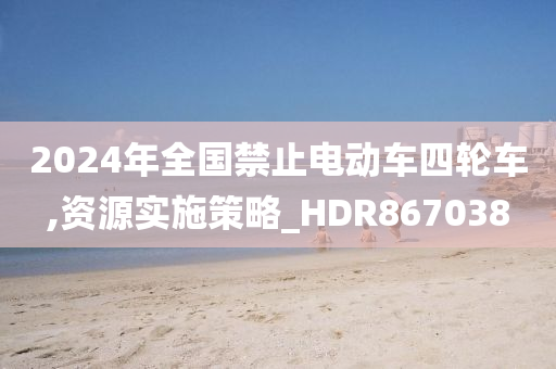 2024年全国禁止电动车四轮车,资源实施策略_HDR867038