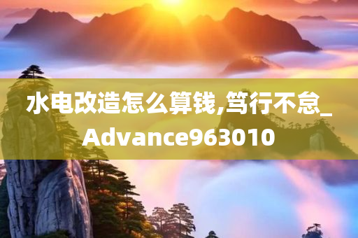 水电改造怎么算钱,笃行不怠_Advance963010