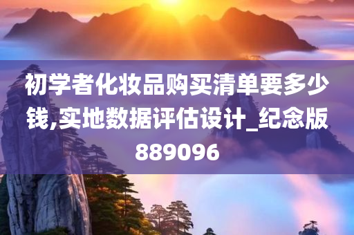 初学者化妆品购买清单要多少钱,实地数据评估设计_纪念版889096