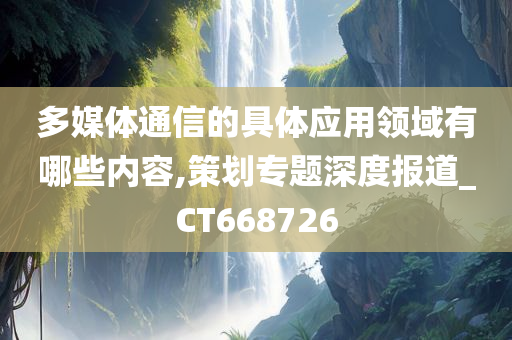 多媒体通信的具体应用领域有哪些内容,策划专题深度报道_CT668726