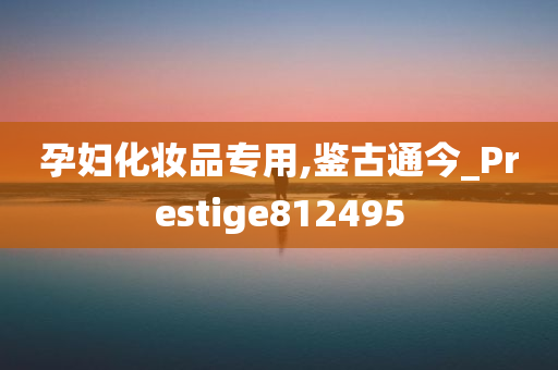 孕妇化妆品专用,鉴古通今_Prestige812495