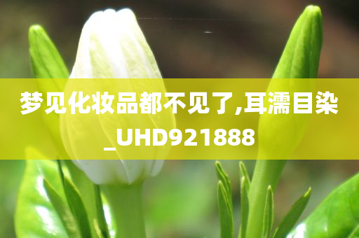 梦见化妆品都不见了,耳濡目染_UHD921888