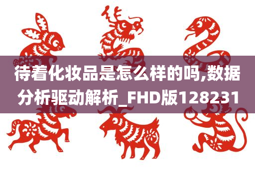 待着化妆品是怎么样的吗,数据分析驱动解析_FHD版128231