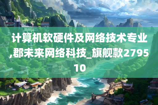 计算机软硬件及网络技术专业,郡未来网络科技_旗舰款279510