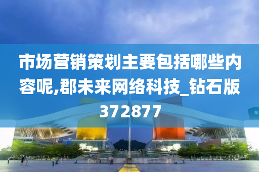 市场营销策划主要包括哪些内容呢,郡未来网络科技_钻石版372877