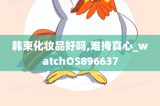 韩束化妆品好吗,难掩真心_watchOS896637