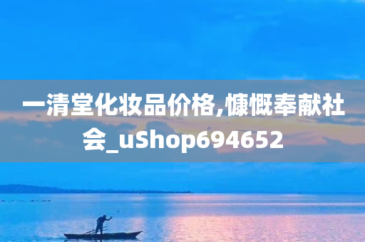 一清堂化妆品价格,慷慨奉献社会_uShop694652