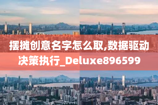 摆摊创意名字怎么取,数据驱动决策执行_Deluxe896599