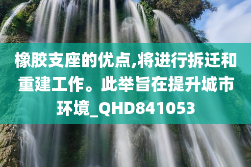 橡胶支座的优点,将进行拆迁和重建工作。此举旨在提升城市环境_QHD841053