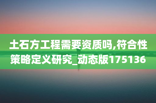 土石方工程需要资质吗,符合性策略定义研究_动态版175136