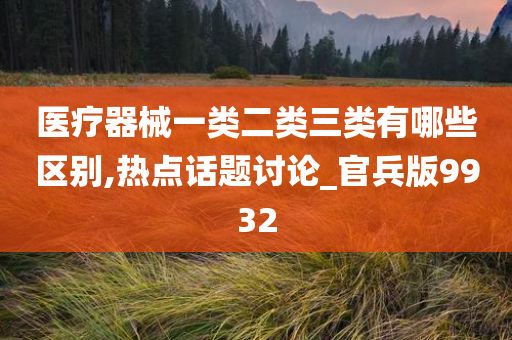 医疗器械一类二类三类有哪些区别,热点话题讨论_官兵版9932