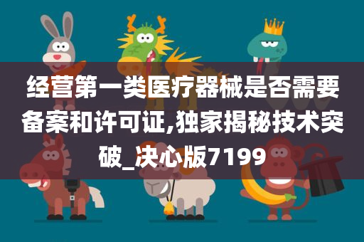 经营第一类医疗器械是否需要备案和许可证,独家揭秘技术突破_决心版7199